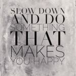 Slow Down And Do Something That Makes You Happy